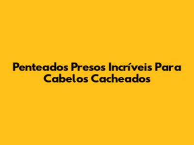 Penteados Presos Incríveis Para Cabelos Cacheados