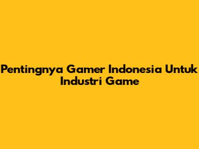 Pentingnya Gamer Indonesia Untuk Industri Game