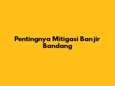 Pentingnya Mitigasi Banjir Bandang