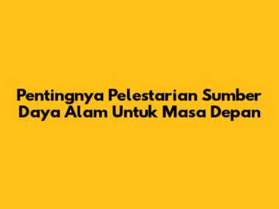 Pentingnya Pelestarian Sumber Daya Alam Untuk Masa Depan