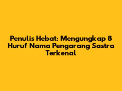 Penulis Hebat: Mengungkap 8 Huruf Nama Pengarang Sastra Terkenal