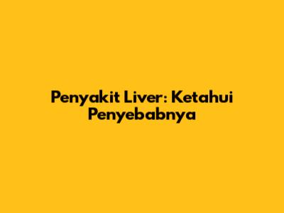 Penyakit Liver: Ketahui Penyebabnya