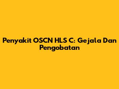Penyakit OSCN HLS C: Gejala Dan Pengobatan