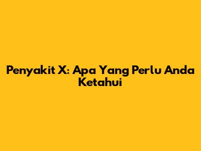 Penyakit X: Apa Yang Perlu Anda Ketahui