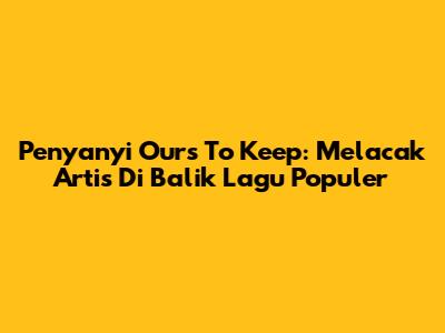 Penyanyi 'Ours To Keep': Melacak Artis Di Balik Lagu Populer