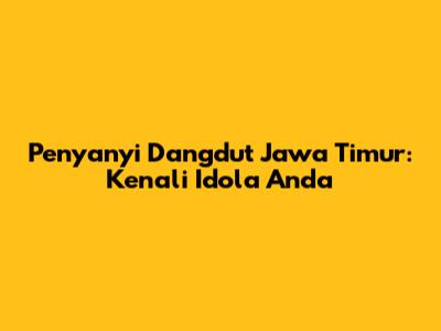 Penyanyi Dangdut Jawa Timur: Kenali Idola Anda