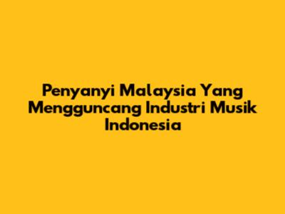 Penyanyi Malaysia Yang Mengguncang Industri Musik Indonesia