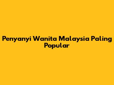Penyanyi Wanita Malaysia Paling Popular
