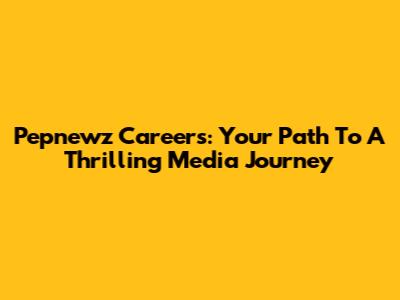 Pepnewz Careers: Your Path To A Thrilling Media Journey