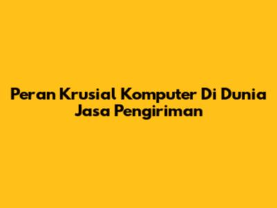 Peran Krusial Komputer Di Dunia Jasa Pengiriman