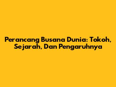 Perancang Busana Dunia: Tokoh, Sejarah, Dan Pengaruhnya