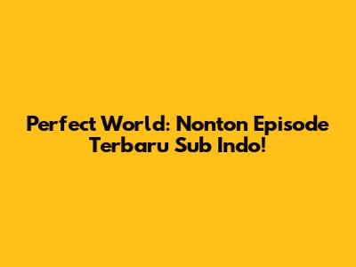 Perfect World: Nonton Episode Terbaru Sub Indo!