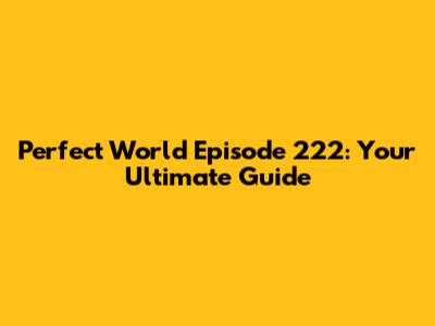 Perfect World Episode 222: Your Ultimate Guide