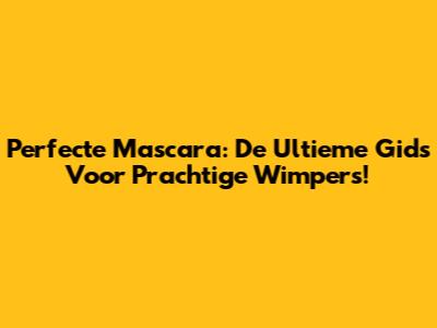 Perfecte Mascara: De Ultieme Gids Voor Prachtige Wimpers!
