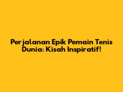 Perjalanan Epik Pemain Tenis Dunia: Kisah Inspiratif!