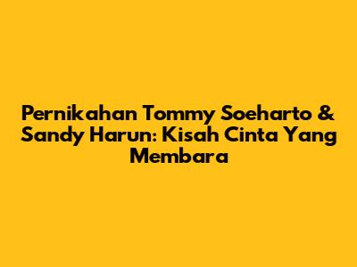 Pernikahan Tommy Soeharto & Sandy Harun: Kisah Cinta Yang Membara