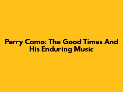 Perry Como: The Good Times And His Enduring Music