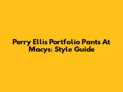 Perry Ellis Portfolio Pants At Macy's: Style Guide