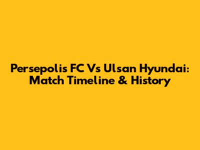 Persepolis FC Vs Ulsan Hyundai: Match Timeline & History