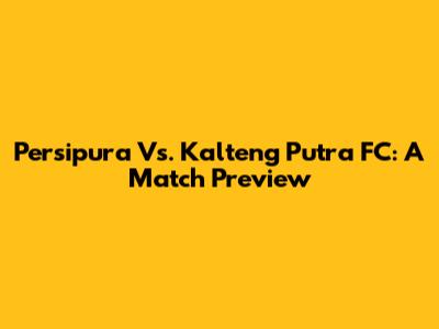 Persipura Vs. Kalteng Putra FC: A Match Preview