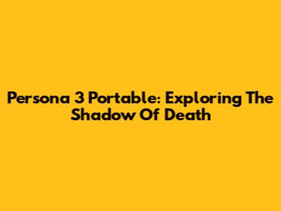 Persona 3 Portable: Exploring The Shadow Of Death