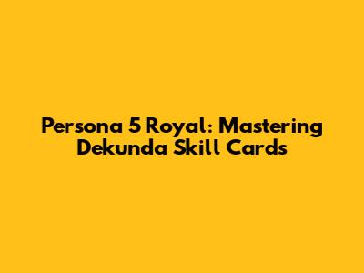 Persona 5 Royal: Mastering Dekunda Skill Cards