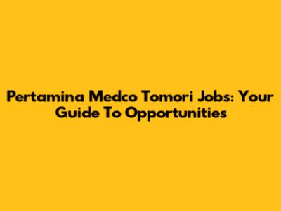 Pertamina Medco Tomori Jobs: Your Guide To Opportunities