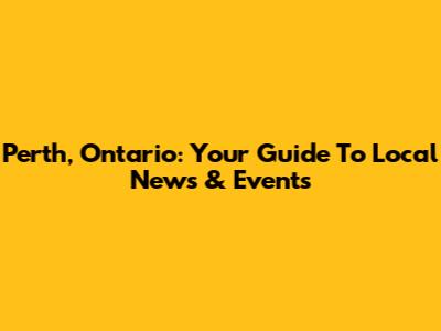 Perth, Ontario: Your Guide To Local News & Events