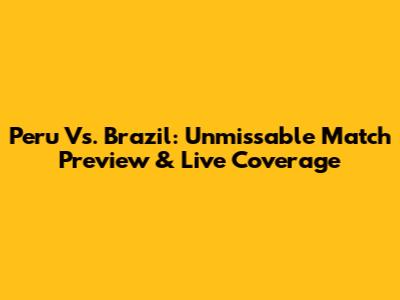 Peru Vs. Brazil: Unmissable Match Preview & Live Coverage