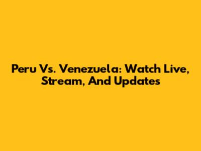 Peru Vs. Venezuela: Watch Live, Stream, And Updates
