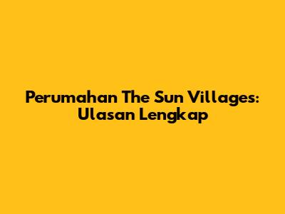 Perumahan The Sun Villages: Ulasan Lengkap