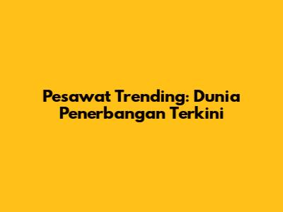 Pesawat Trending: Dunia Penerbangan Terkini