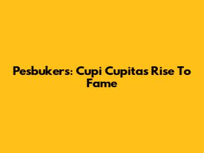 Pesbukers: Cupi Cupita's Rise To Fame