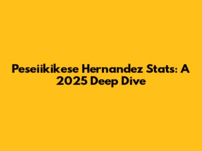 Peseiikikese Hernandez Stats: A 2025 Deep Dive