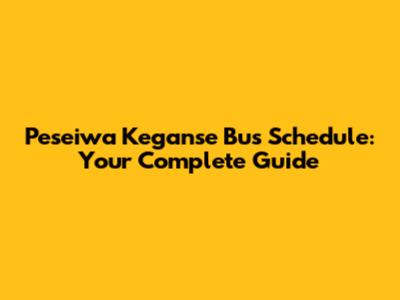 Peseiwa Keganse Bus Schedule: Your Complete Guide
