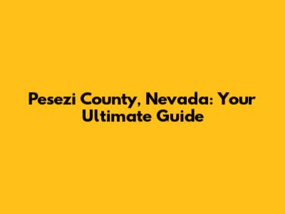 Pesezi County, Nevada: Your Ultimate Guide