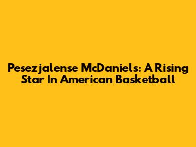 Pesezjalense McDaniels: A Rising Star In American Basketball