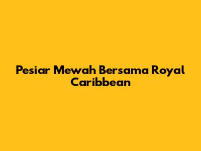 Pesiar Mewah Bersama Royal Caribbean