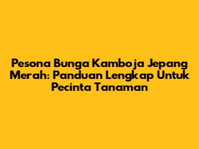 Pesona Bunga Kamboja Jepang Merah: Panduan Lengkap Untuk Pecinta Tanaman