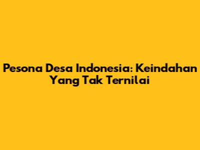 Pesona Desa Indonesia: Keindahan Yang Tak Ternilai