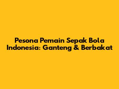Pesona Pemain Sepak Bola Indonesia: Ganteng & Berbakat