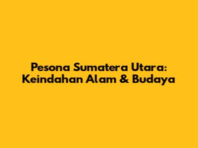 Pesona Sumatera Utara: Keindahan Alam & Budaya
