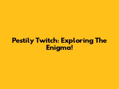 Pestily Twitch: Exploring The Enigma!