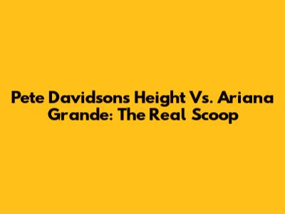 Pete Davidson's Height Vs. Ariana Grande: The Real Scoop