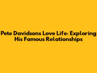 Pete Davidson's Love Life: Exploring His Famous Relationships