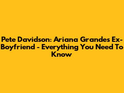 Pete Davidson: Ariana Grande's Ex-Boyfriend - Everything You Need To Know