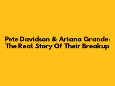 Pete Davidson & Ariana Grande: The Real Story Of Their Breakup