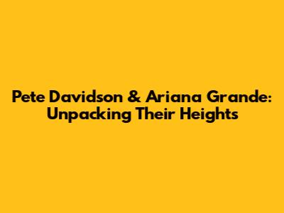 Pete Davidson & Ariana Grande: Unpacking Their Heights