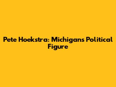 Pete Hoekstra: Michigan's Political Figure