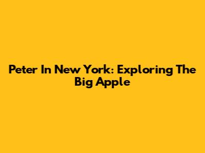 Peter In New York: Exploring The Big Apple